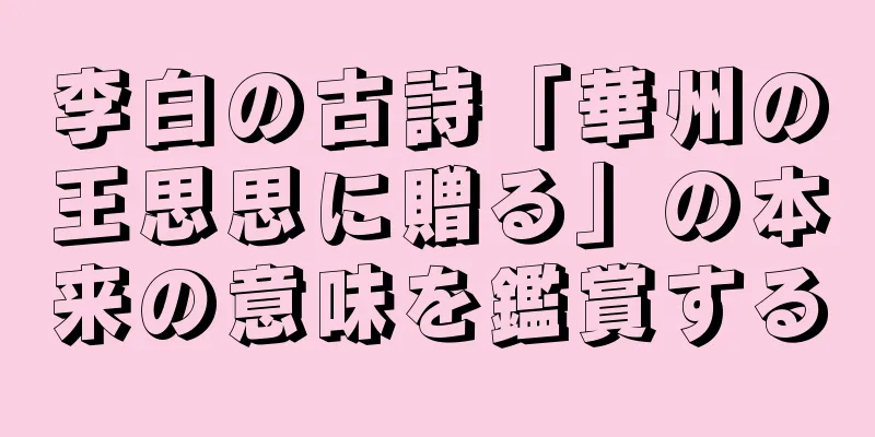 李白の古詩「華州の王思思に贈る」の本来の意味を鑑賞する
