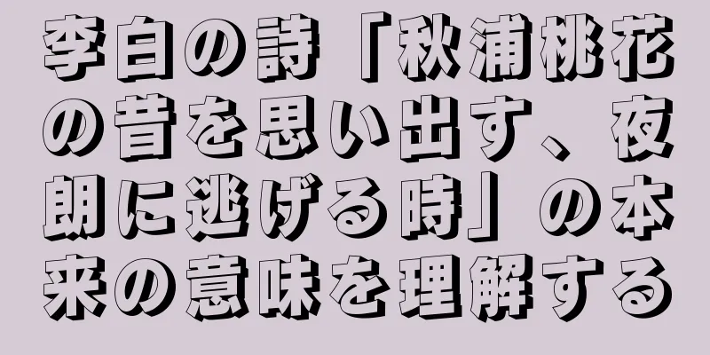 李白の詩「秋浦桃花の昔を思い出す、夜朗に逃げる時」の本来の意味を理解する