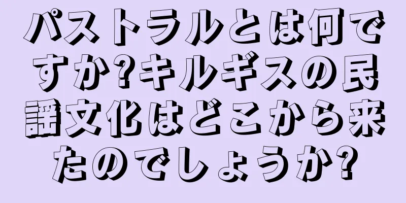 パストラルとは何ですか?キルギスの民謡文化はどこから来たのでしょうか?