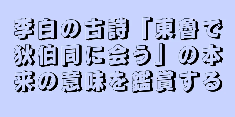 李白の古詩「東魯で狄伯同に会う」の本来の意味を鑑賞する
