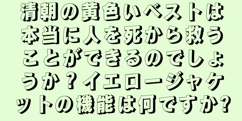 清朝の黄色いベストは本当に人を死から救うことができるのでしょうか？イエロージャケットの機能は何ですか?