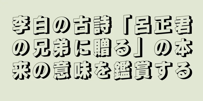 李白の古詩「呂正君の兄弟に贈る」の本来の意味を鑑賞する