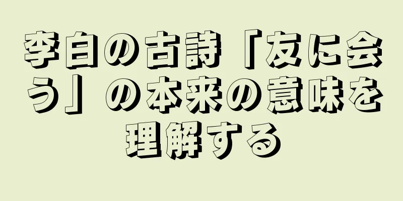 李白の古詩「友に会う」の本来の意味を理解する