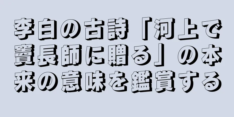 李白の古詩「河上で竇長師に贈る」の本来の意味を鑑賞する