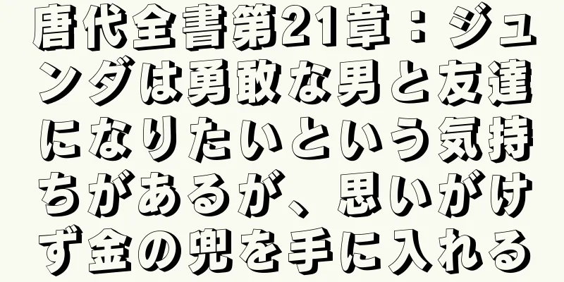 唐代全書第21章：ジュンダは勇敢な男と友達になりたいという気持ちがあるが、思いがけず金の兜を手に入れる