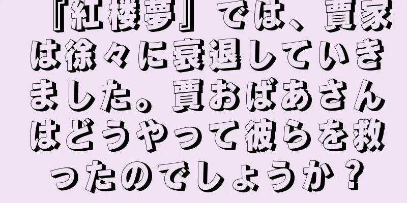 『紅楼夢』では、賈家は徐々に衰退していきました。賈おばあさんはどうやって彼らを救ったのでしょうか？