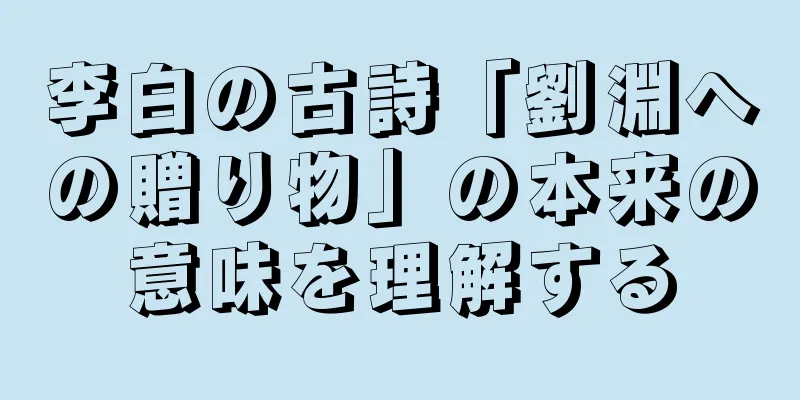 李白の古詩「劉淵への贈り物」の本来の意味を理解する