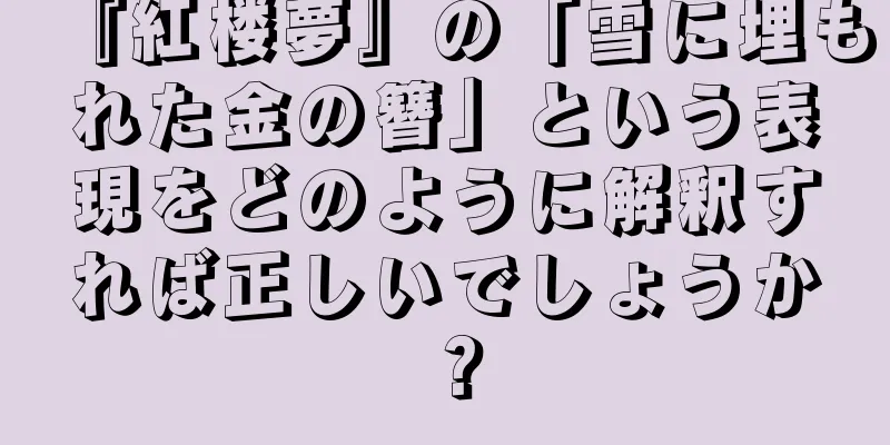 『紅楼夢』の「雪に埋もれた金の簪」という表現をどのように解釈すれば正しいでしょうか？
