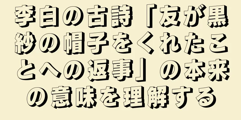 李白の古詩「友が黒紗の帽子をくれたことへの返事」の本来の意味を理解する