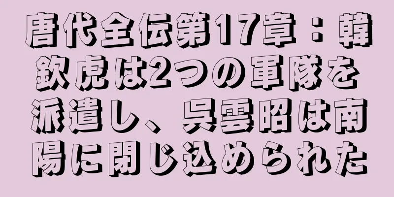 唐代全伝第17章：韓欽虎は2つの軍隊を派遣し、呉雲昭は南陽に閉じ込められた