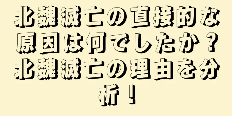 北魏滅亡の直接的な原因は何でしたか？北魏滅亡の理由を分析！