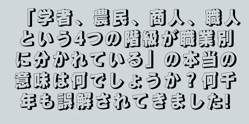 「学者、農民、商人、職人という4つの階級が職業別に分かれている」の本当の意味は何でしょうか？何千年も誤解されてきました!