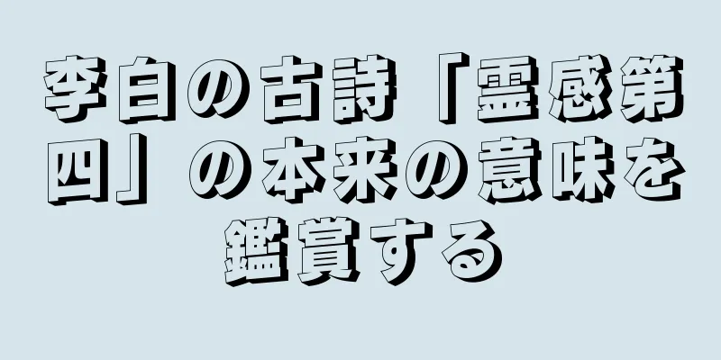 李白の古詩「霊感第四」の本来の意味を鑑賞する