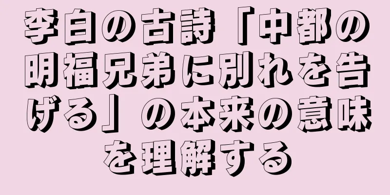 李白の古詩「中都の明福兄弟に別れを告げる」の本来の意味を理解する