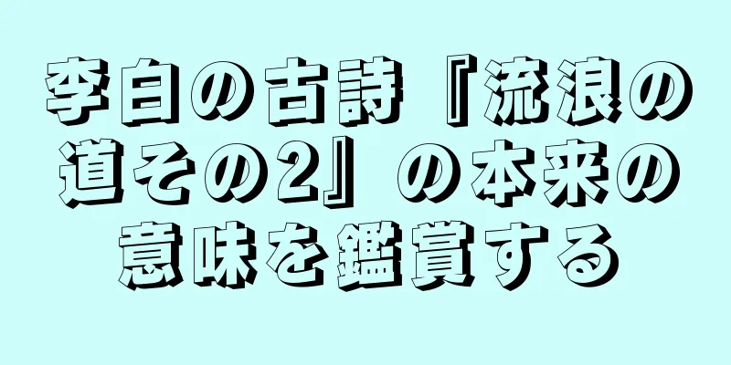 李白の古詩『流浪の道その2』の本来の意味を鑑賞する