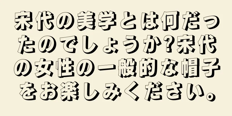 宋代の美学とは何だったのでしょうか?宋代の女性の一般的な帽子をお楽しみください。