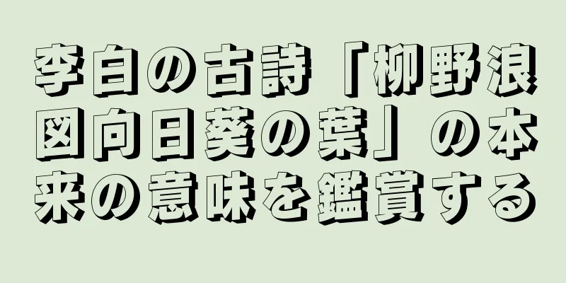 李白の古詩「柳野浪図向日葵の葉」の本来の意味を鑑賞する