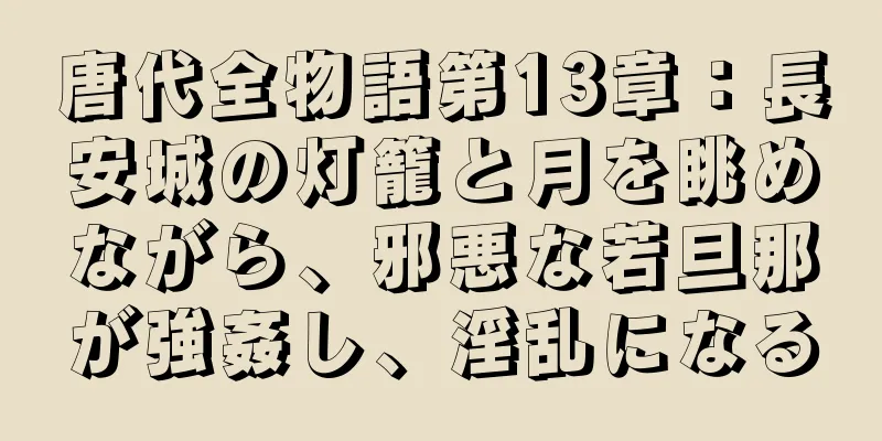 唐代全物語第13章：長安城の灯籠と月を眺めながら、邪悪な若旦那が強姦し、淫乱になる