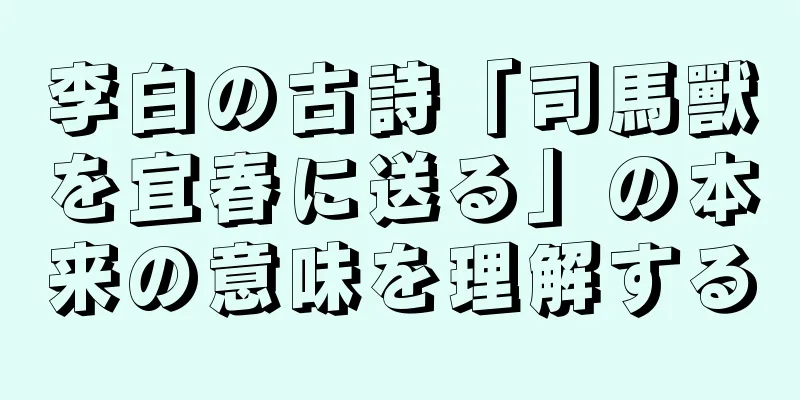李白の古詩「司馬獸を宜春に送る」の本来の意味を理解する