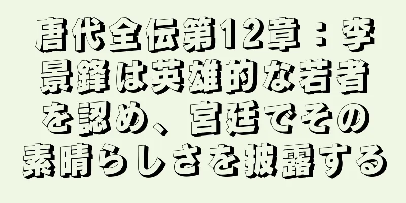 唐代全伝第12章：李景鋒は英雄的な若者を認め、宮廷でその素晴らしさを披露する