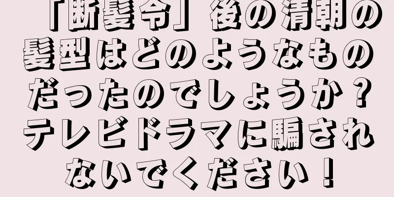 「断髪令」後の清朝の髪型はどのようなものだったのでしょうか？テレビドラマに騙されないでください！