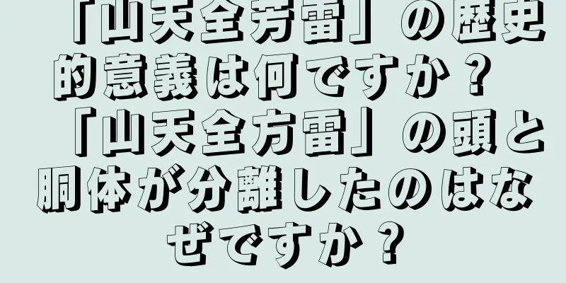 「山天全芳雷」の歴史的意義は何ですか？ 「山天全方雷」の頭と胴体が分離したのはなぜですか？