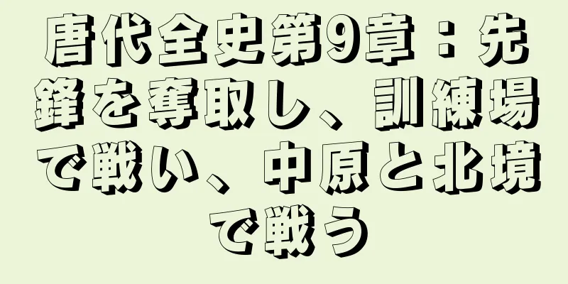 唐代全史第9章：先鋒を奪取し、訓練場で戦い、中原と北境で戦う