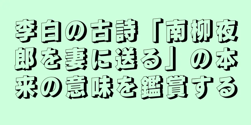 李白の古詩「南柳夜郎を妻に送る」の本来の意味を鑑賞する