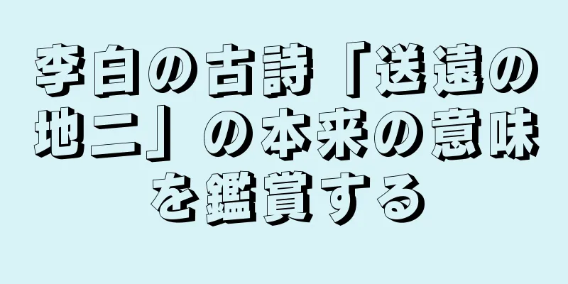 李白の古詩「送遠の地二」の本来の意味を鑑賞する
