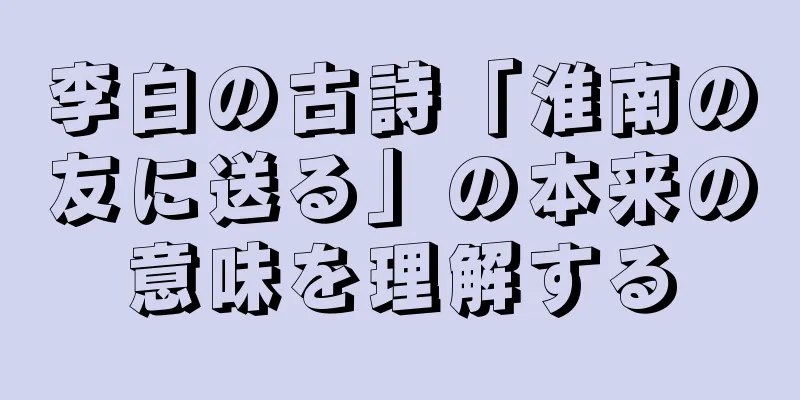 李白の古詩「淮南の友に送る」の本来の意味を理解する