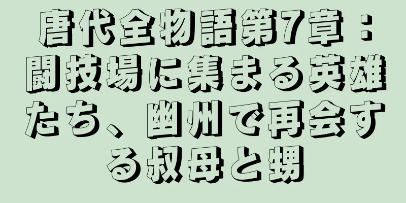 唐代全物語第7章：闘技場に集まる英雄たち、幽州で再会する叔母と甥