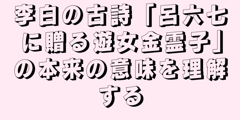 李白の古詩「呂六七に贈る遊女金霊子」の本来の意味を理解する