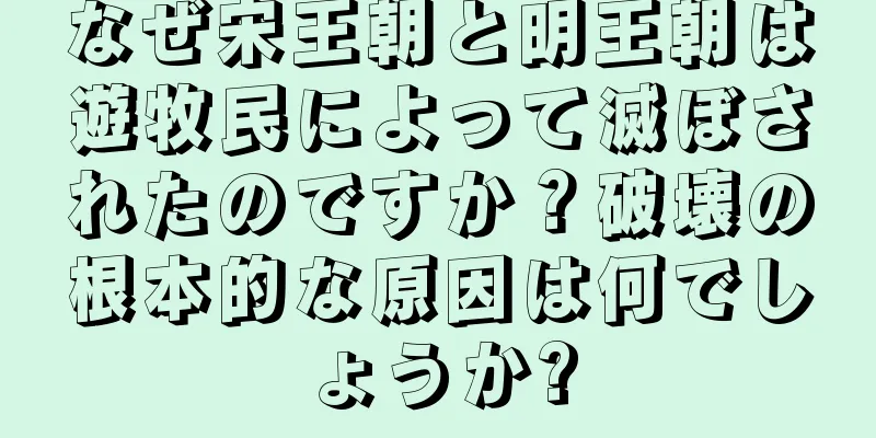 なぜ宋王朝と明王朝は遊牧民によって滅ぼされたのですか？破壊の根本的な原因は何でしょうか?