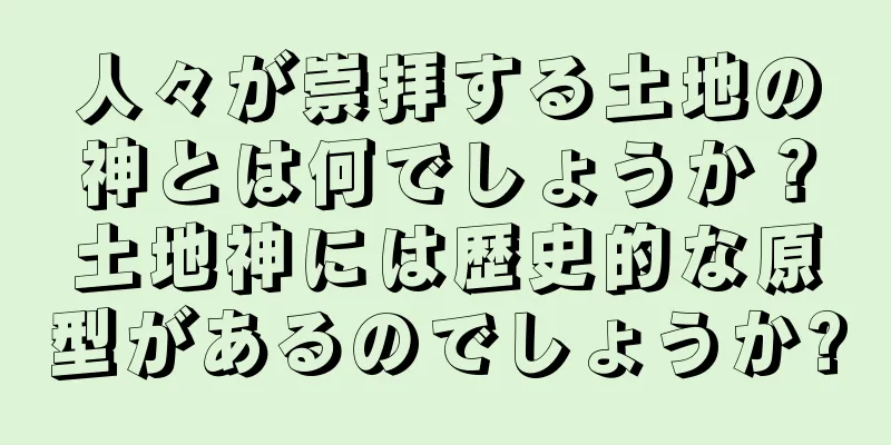 人々が崇拝する土地の神とは何でしょうか？土地神には歴史的な原型があるのでしょうか?