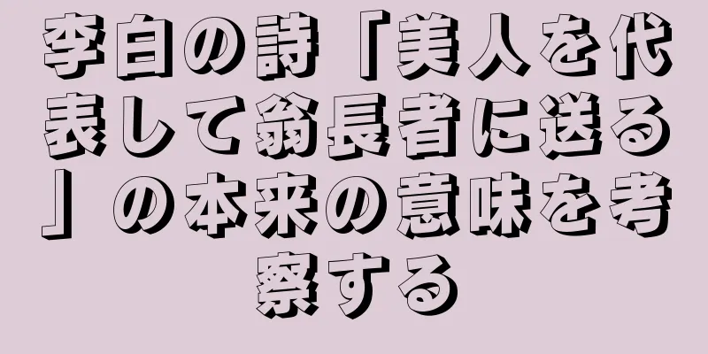 李白の詩「美人を代表して翁長者に送る」の本来の意味を考察する