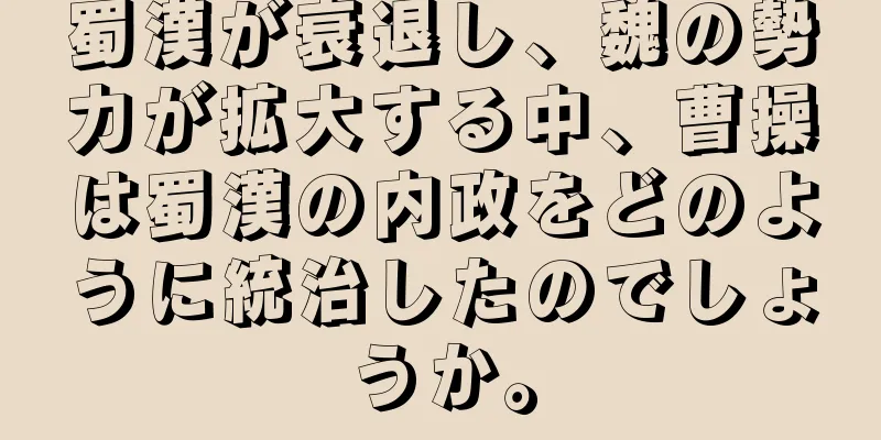 蜀漢が衰退し、魏の勢力が拡大する中、曹操は蜀漢の内政をどのように統治したのでしょうか。