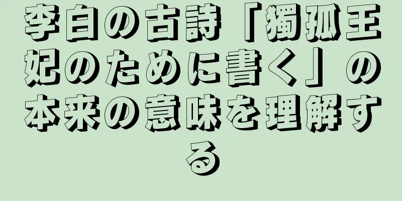 李白の古詩「獨孤王妃のために書く」の本来の意味を理解する