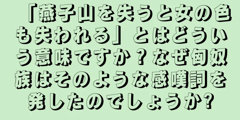 「燕子山を失うと女の色も失われる」とはどういう意味ですか？なぜ匈奴族はそのような感嘆詞を発したのでしょうか?