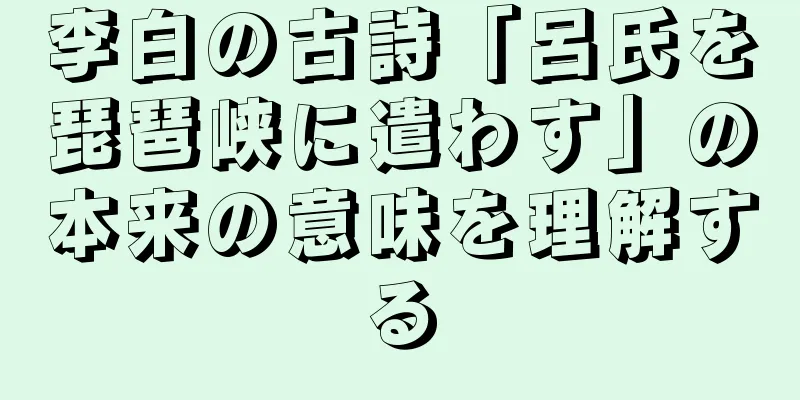 李白の古詩「呂氏を琵琶峡に遣わす」の本来の意味を理解する