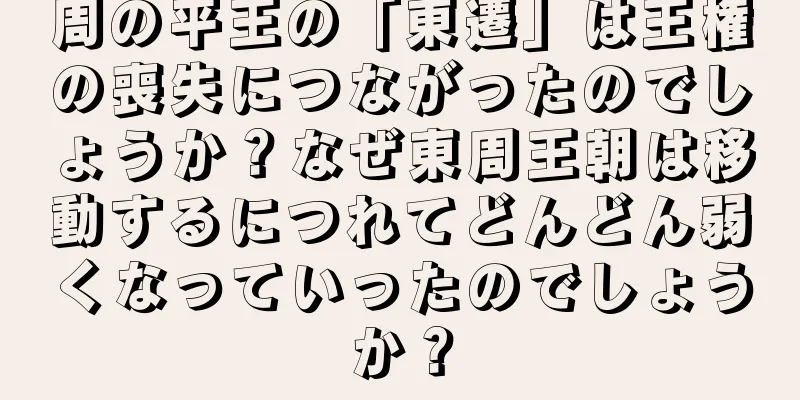 周の平王の「東遷」は王権の喪失につながったのでしょうか？なぜ東周王朝は移動するにつれてどんどん弱くなっていったのでしょうか？