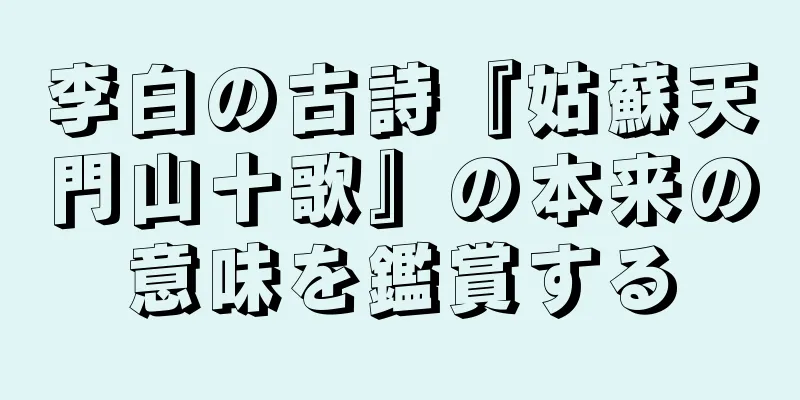 李白の古詩『姑蘇天門山十歌』の本来の意味を鑑賞する