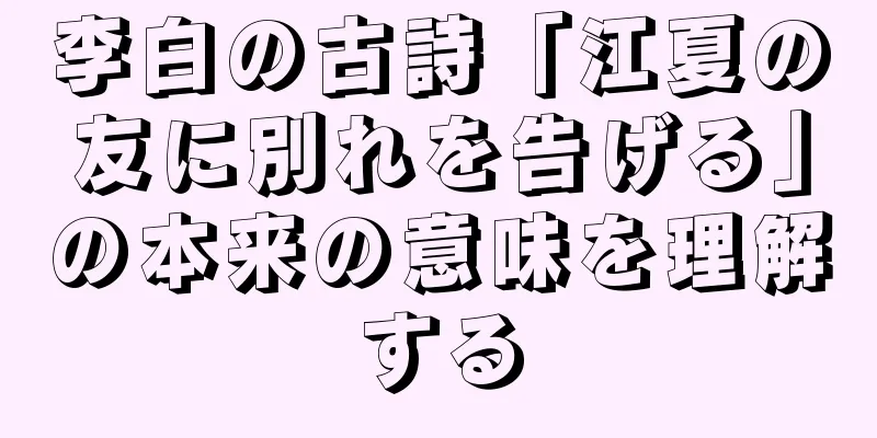 李白の古詩「江夏の友に別れを告げる」の本来の意味を理解する