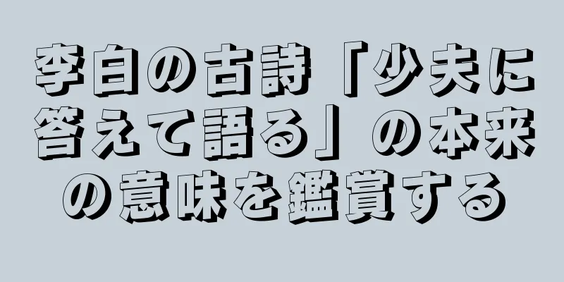 李白の古詩「少夫に答えて語る」の本来の意味を鑑賞する