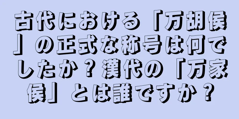 古代における「万胡侯」の正式な称号は何でしたか？漢代の「万家侯」とは誰ですか？