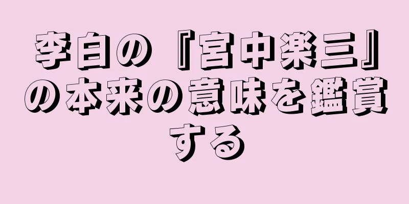 李白の『宮中楽三』の本来の意味を鑑賞する