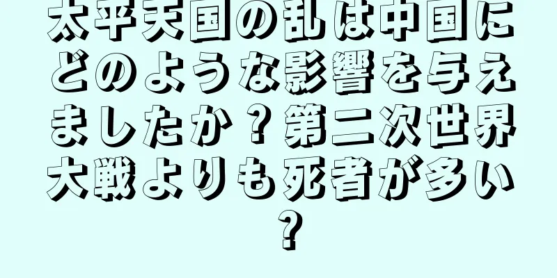 太平天国の乱は中国にどのような影響を与えましたか？第二次世界大戦よりも死者が多い？