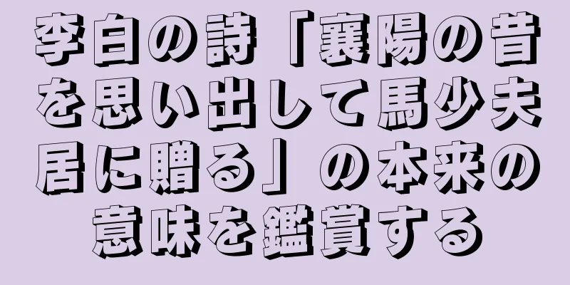 李白の詩「襄陽の昔を思い出して馬少夫居に贈る」の本来の意味を鑑賞する