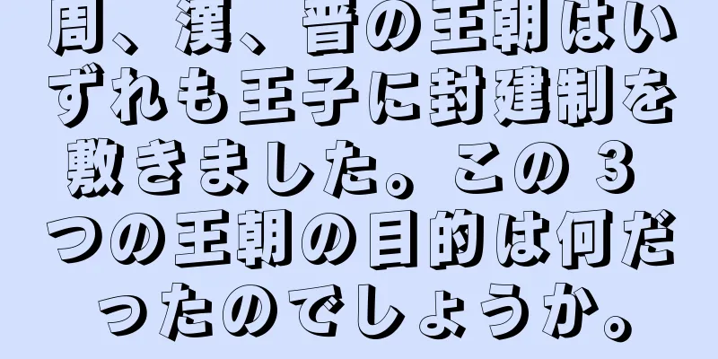 周、漢、晋の王朝はいずれも王子に封建制を敷きました。この 3 つの王朝の目的は何だったのでしょうか。