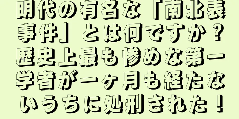 明代の有名な「南北表事件」とは何ですか？歴史上最も惨めな第一学者が一ヶ月も経たないうちに処刑された！