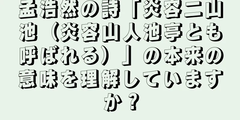 孟浩然の詩「炎容二山池（炎容山人池亭とも呼ばれる）」の本来の意味を理解していますか？